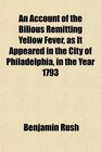 An Account of the Bilious Remitting Yellow Fever as It Appeared in the City of Philadelphia in the Year 1793