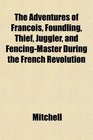 The Adventures of Franois Foundling Thief Juggler and FencingMaster During the French Revolution