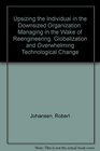 Upsizing the Individual in the Downsized Organization Managing in the Wake of Reenineering Globalization and Overwhelming Technological Change