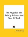 Fra Angelico The Saintly Painter and Tool of God
