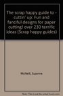 The scrap happy guide to  cuttin' up Fun and fanciful designs for paper cutting over 230 terrific ideas