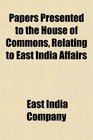 Papers Presented to the House of Commons Relating to East India Affairs