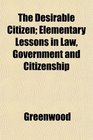 The Desirable Citizen Elementary Lessons in Law Government and Citizenship