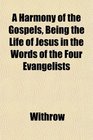 A Harmony of the Gospels Being the Life of Jesus in the Words of the Four Evangelists