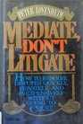 Mediate Don't Litigate How to Resolve Disputes Quickly Privately and Inexpensively Without Going to Court