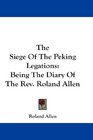 The Siege Of The Peking Legations Being The Diary Of The Rev Roland Allen