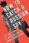 How to Catch a Russian Spy The True Story of an American Civilian Turned Double Agent
