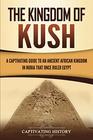 The Kingdom of Kush: A Captivating Guide to an Ancient African Kingdom in Nubia That Once Ruled Egypt