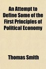 An Attempt to Define Some of the First Principles of Political Economy