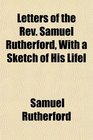 Letters of the Rev Samuel Rutherford With a Sketch of His Lifel