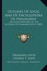 Outlines Of Logic And Of Encyclopedia Of Philosophy Dictated Portions Of The Lectures Of Hermann Lotze