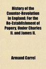 History of the CounterRevolution in England For the ReEstablishment of Popery Under Charles Ii and James Ii