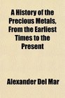 A History of the Precious Metals From the Earliest Times to the Present