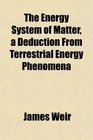 The Energy System of Matter a Deduction From Terrestrial Energy Phenomena