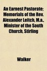 An Earnest Pastorate Memorials of the Rev Alexander Leitch Ma Minister of the South Church Stirling