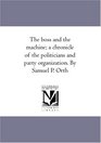 The boss and the machine a chronicle of the politicians and party organization By Samuel P Orth