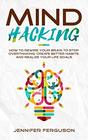 Mind Hacking How to Rewire Your Brain to Stop Overthinking Create Better Habits and Realize Your Life Goals