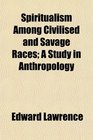 Spiritualism Among Civilised and Savage Races A Study in Anthropology