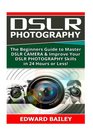 Dslr Photography The Beginners Guide to Master DSLR CAMERA  Improve Your DSLR PHOTOGRAPHY Skills in 24 Hours or Less