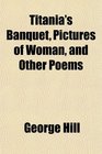 Titania's Banquet Pictures of Woman and Other Poems
