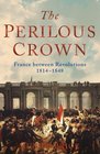 The Perilous Crown France Between Revolutions 18141848