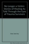 No Longer a Victim Stories of Healing As Told Through the Eyes of Trauma Survivors