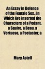A An Essay in Defence of the Female Sex In Which Are Inserted the Characters of a Pedant a Squire a Beau a Vertuoso a Poetaster