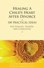 Healing a Child's Heart After Divorce 100 Practical Ideas for Families Friends and Caregivers