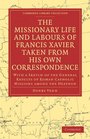 The Missionary Life and Labours of Francis Xavier Taken from his own Correspondence With a Sketch of the General Results of Roman Catholic Missions among