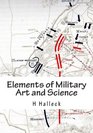 Elements of Military Art and Science Course Of Instruction In Strategy Fortification Tactics of Battles