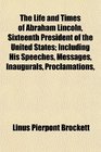 The Life and Times of Abraham Lincoln Sixteenth President of the United States Including His Speeches Messages Inaugurals Proclamations