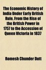 The Economic History of India Under Early British Rule From the Rise of the British Power in 1757 to the Accession of Queen Victoria in 1837