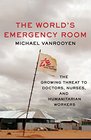 The World's Emergency Room The Growing Threat to Doctors Nurses and Humanitarian Workers