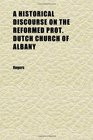 A Historical Discourse on the Reformed Prot Dutch Church of Albany Delivered on Thanksgiving Day November 26 1857 in the North Dutch Church