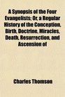 A Synopsis of the Four Evangelists Or a Regular History of the Conception Birth Doctrine Miracles Death Resurrection and Ascension of