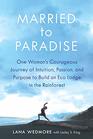 Married to Paradise One Woman's Courageous Journey of Intuition Passion and Purpose to Build an Eco Lodge in the Rainforest