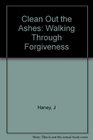 Clean Out the Ashes Walking Through Forgiveness