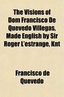 The Visions of Dom Francisco De Quevedo Villegas Made English by Sir Roger L'estrange Knt