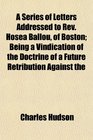 A Series of Letters Addressed to Rev Hosea Ballou of Boston Being a Vindication of the Doctrine of a Future Retribution Against the
