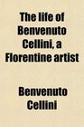 The life of Benvenuto Cellini a Florentine artist
