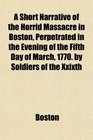 A Short Narrative of the Horrid Massacre in Boston Perpetrated in the Evening of the Fifth Day of March 1770 by Soldiers of the Xxixth