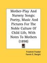 MotherPlay And Nursery Songs Poetry Music And Pictures For The Noble Culture Of Child Life With Notes To Mothers