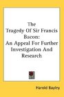 The Tragedy Of Sir Francis Bacon An Appeal For Further Investigation And Research