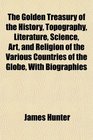 The Golden Treasury of the History Topography Literature Science Art and Religion of the Various Countries of the Globe With Biographies