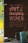 The Gentle Art of Discipling Women Nurturing Authentic Faith in Ourselves and Others