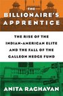 The Billionaire's Apprentice The Rise of The IndianAmerican Elite and The Fall of The Galleon Hedge Fund