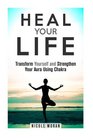 Heal Your Life Transform Yourself and Strengthen Your Aura Using Chakra
