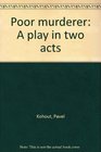 Poor Murderer A Play in Two Acts