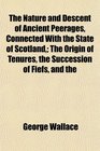 The Nature and Descent of Ancient Peerages Connected With the State of Scotland The Origin of Tenures the Succession of Fiefs and the