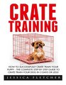 Crate Training How To Successfully Crate Train Your Puppy  The Complete Step By Step Guide To Crate Train Your Dog in 3 Days Or Less